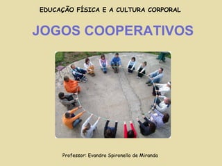 JOGOS COOPERATIVOS Professor: Evandro Spironello de Miranda EDUCAÇÃO FÍSICA E A CULTURA CORPORAL 