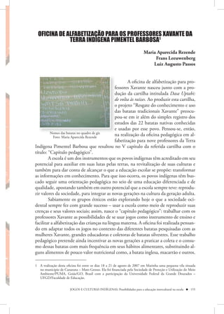 OFICINA DE ALFABETIZAÇÃO PARA OS PROFESSORES XAVANTE DA
             TERRA INDÍGENA PIMENTEL BARBOSA1
                                                                          Maria Aparecida Rezende
                                                                               Frans Leeuwenberg
                                                                              Luiz Augusto Passos


                                                     A oficina de alfabetização para pro-
                                              fessores Xavante nasceu junto com a pro-
                                              dução da cartilha intitulada Dasa Uptabi:
                                              de volta às raízes. Ao produzir esta cartilha,
                                              o projeto “Resgate do conhecimento e uso
                                              das batatas tradicionais Xavante” preocu-
                                              pou-se em ir além do simples registro dos
                                              estudos das 22 batatas nativas conhecidas
                                              e usadas por esse povo. Pensou-se, então,
         Nomes das batatas no quadro de giz
           Foto: Maria Aparecida Rezende
                                              na realização da oficina pedagógica em al-
                                              fabetização para nove professores da Terra
Indígena Pimentel Barbosa que resultou no V capítulo da referida cartilha com o
título: “Capítulo pedagógico”.
        A escola é um dos instrumentos que os povos indígenas têm acreditado em seu
potencial para auxiliar em suas lutas pelas terras, na revitalização de suas culturas e
também para dar conta de alcançar o que a educação escolar se propõe: transformar
as informações em conhecimento. Para que isso ocorra, os povos indígenas têm bus-
cado seguir uma orientação pedagógica no seio de uma educação diferenciada e de
qualidade, apostando também em outro potencial que a escola sempre teve: reprodu-
zir valores da sociedade, para integrar as novas gerações na cultura da geração adulta.
        Sabiamente os grupos étnicos estão explorando hoje o que a sociedade oci-
dental sempre fez com grande sucesso – usar a escola como meio de reproduzir suas
crenças e seus valores sociais; assim, nasce o “capítulo pedagógico”: trabalhar com os
professores Xavante as possibilidades de se usar jogos como instrumento de ensino e
facilitar a alfabetização das crianças na língua materna. A oficina foi realizada pensan-
do em adaptar todos os jogos no contexto das diferentes batatas pesquisadas com as
mulheres Xavante, grandes educadoras e coletoras de batatas silvestres. Esse trabalho
pedagógico pretende ainda incentivar as novas gerações a praticar a coleta e o consu-
mo dessas batatas com mais frequência em seus hábitos alimentares, substituindo al-
guns alimentos de pouco valor nutricional como, a batata inglesa, macarrão e outros.

1 A realização desta oficina foi entre os dias 18 a 21 de agosto de 2007 em Matinha uma pequena vila situada
  no município de Canarana – Mato Grosso. Ela foi financiada pela Sociedade de Proteção e Utilização do Meio
  Ambiente/PUMA, Goiás/GO, Brasil com a participação da Universidade Federal da Grande Dourados –
  UFGD/Faculdade de Educação.


                       JOGOS E CULTURAS INDÍGENAS: Possibilidades para a educação intercultural na escola  155
 