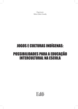 Organização:
           Beleni Saléte Grando




  JOGOS E CULTURAS INDÍGENAS:

POSSIBILIDADES PARA A EDUCAÇÃO
   INTERCULTURAL NA ESCOLA
 