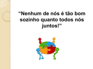 “Nenhum de nós é tão bom
sozinho quanto todos nós
juntos!”

 