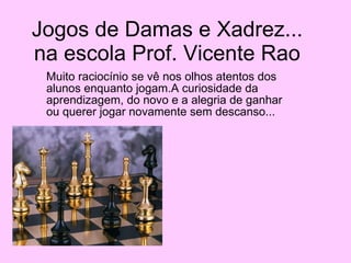 Jogos de Damas e Xadrez... na escola Prof. Vicente Rao Muito raciocínio se vê nos olhos atentos dos alunos enquanto jogam.A curiosidade da aprendizagem, do novo e a alegria de ganhar ou querer jogar novamente sem descanso... 
