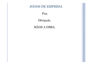 Fim
Obrigado.
MÃOS A OBRA.
JOGOS DE EMPRESA
 