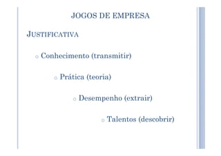 JOGOS DE EMPRESA
JUSTIFICATIVA
o Conhecimento (transmitir)
o Prática (teoria)o Prática (teoria)
o Desempenho (extrair)
o Talentos (descobrir)
 