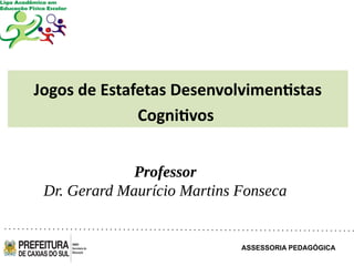 ASSESSORIA PEDAGÓGICA
Jogos de Estafetas Desenvolvimentistas
Cognitivos
Professor
Dr. Gerard Maurício Martins Fonseca
 