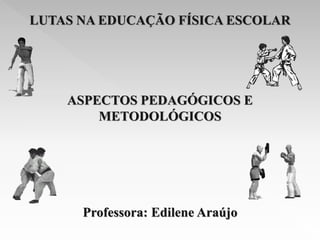 LUTAS NA EDUCAÇÃO FÍSICA ESCOLAR
ASPECTOS PEDAGÓGICOS E
METODOLÓGICOS
Professora: Edilene Araújo
 