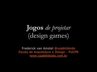 Jogos de projetar
(design games)
Frederick van Amstel @usabilidoido
Escola de Arquitetura e Design - PUCPR
www.usabilidoido.com.br
 