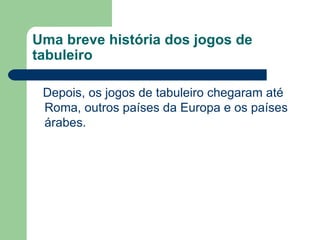 Uma breve história dos jogos de tabuleiro Depois, os jogos de tabuleiro chegaram até Roma, outros países da Europa e os países árabes.  