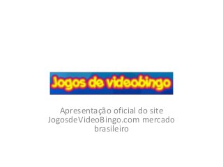 Apresentação oficial do site
JogosdeVideoBingo.com mercado
brasileiro
 