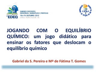 JOGANDO COM O EQUILÍBRIO
QUÍMICO:
QUÍMICO: um jogo didático para
ensinar os fatores que deslocam o
equilíbrio químico

  Gabriel da S. Pereira e Mª de Fátima T. Gomes
 