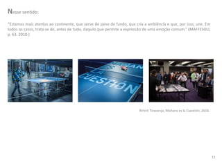 Rirkrit Tiravanija, Mañana es la Cuestión, 2016.
Nesse sentido:
“Estamos mais atentos ao continente, que serve de pano de fundo, que cria a ambiência e que, por isso, une. Em
todos os casos, trata-se de, antes de tudo, daquilo que permite a expressão de uma emoção comum.” (MAFFESOLI,
p. 63. 2010.)
11
 