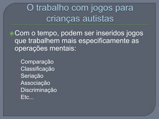 Com o tempo, podem ser inseridos jogos
que trabalhem mais especificamente as
operações mentais:
• Comparação
• Classificação
• Seriação
• Associação
• Discriminação
• Etc...
 