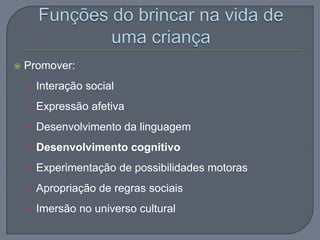  Promover:
• Interação social
• Expressão afetiva
• Desenvolvimento da linguagem
• Desenvolvimento cognitivo
• Experimentação de possibilidades motoras
• Apropriação de regras sociais
• Imersão no universo cultural
 