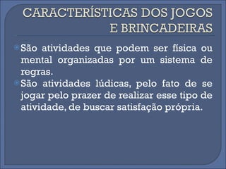 São atividades que podem ser física ou mental organizadas por um sistema de regras.  São atividades lúdicas, pelo fato de se jogar pelo prazer de realizar esse tipo de atividade, de buscar satisfação própria. 