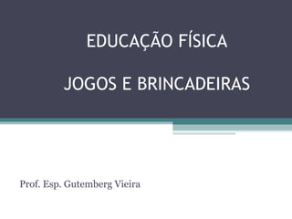 EDUCAÇÃO FÍSICA 
JOGOS E BRINCADEIRAS 
Prof. Esp. Gutemberg Vieira 
 