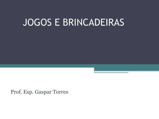 JOGOS E BRINCADEIRAS
Prof. Esp. Gaspar Torres
 