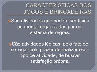 São atividades que podem ser física
ou mental organizadas por um
sistema de regras.
São atividades lúdicas, pelo fato de
se jogar pelo prazer de realizar esse
tipo de atividade, de buscar
satisfação própria.
 