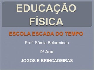 Prof: Sâmia Belarmindo
9ª Ano
JOGOS E BRINCADEIRAS
 
