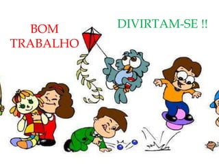 BOM
TRABALHO
DIVIRTAM-SE !!
 