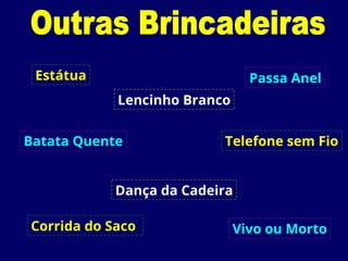 Estátua
Batata Quente
Dança da Cadeira
Lencinho Branco
Passa Anel
Telefone sem Fio
Vivo ou Morto
Corrida do Saco
 