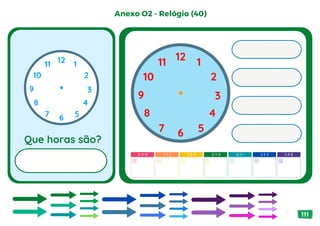 Que horas são?
12
6
3
1
2
4
10
8
5
11
7
9
12
6
3
1
2
4
10
8
5
11
7
9
S A B
D O M S E G T E R Q U A Q U I S E X
Anexo O2 - Relógio (40)
111
 
