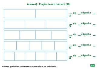 Anexo Q - Fração de um número (58)
Pinte os quadrinhos referentes ao numerador a ser trabalhado.
2
de é igual a
3
de é igual a
4
de é igual a
5
de é igual a
6
de é igual a
114
 