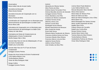 Governadora
Maria Izolda Cela de Arruda Coelho
Secretária da Educação
Eliana Nunes Estrela
Secretário Executivo de Cooperação com os
Municípios
Márcio Pereira de Brito
Coordenadora de Cooperação com os Municípios para
Desenvolvimento da Aprendizagem na Idade Certa
Bruna Alves Leão
Articuladora de Cooperação com os Municípios para
Desenvolvimento da Aprendizagem na Idade Certa
Katiany do Vale Abreu
Orientadora da Célula de Fortalecimento da
Alfabetização e Ensino Fundamental
Marília Gaspar Alan e Silva
Gerente Mais Paic do Ciclo de Alfabetização e 3º ano
do Ensino Fundamental
Rakell Leiry Cunha Brito
Gerente Mais Paic do 4º e 5º ano do Ensino
Fundamental
Caniggia Carneiro Pereira
Equipe dos Anos Iniciais do Ensino Fundamental
Luiza Helena Martins Lima
Tarcila Barboza Oliveira
Vivian da Silva Rodrigues Vidal
Design Gráfico
Caniggia Carneiro Pereira
Autores
Alexandra de Oliveira Santos
Aline Pereira da Silva
Antônia Geane Fernandes Pinto
Antonia Marcella Jeronimo de Azevedo
Caniggia Carneiro Pereira
Cícero Bandeira Lima Filho
Cristiane de Oliveira Cavalcante
Cristiane Ferreira Arrais
Dilsoney Veras Lima
Edmara Correia Brito
Edvângela Sousa Oliveira
Eliziete Nascimento de Menezes
Elton Amaral de Araújo
Eryck Dieb Souza
Flaivane Maria Cavalcante de Oliveira
Francisca Antônia Gomes de Paiva
Francisco Eliando Silva Oliveira
Francisco Márcio Lima da Silva
Jaylanna Sousa Rocha
Joelma Uchoa Pinheiro
José Amadeu da Silva Filho
Liduína Maria Paula Medeiros
Luiza Helena Martins Lima
Manuel Alexandre Silva Cândido
Maria Cilvia Queiroz
Maria Dalva de Oliveira Pinto
Maria de Fátima da Silva
Maria de Fátima Rodrigues Lima e Silva
Maria Eliane Vaz
Maria Elisangela Dos Santos Arcanjo
Maria Jucélia Figueiredo de Brito
Natália Silva Freire
Poliana Oliveira de Carvalho
Rakell Leiry Cunha Brito
Renato Pereira Canuto
Sandra Maria Soeiro Dias
Tamires Maria da Silva Pinheiro
Tarcila Barboza Oliveira
Vanderlanha Pedrosa de Oliveira
Vivian Silva Rodrigues Vidal
 