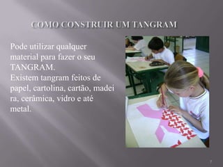 Pode utilizar qualquer
material para fazer o seu
TANGRAM.
Existem tangram feitos de
papel, cartolina, cartão, madei
ra, cerâmica, vidro e até
metal.




                                  7
 
