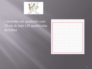 1. Desenheum quadrado com
10 cm de lado (20 quadrículas
da folha)




                                8
 