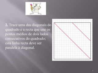 2. Trace uma das diagonais do
quadrado e a recta que une os
pontos médios de dois lados
consecutivos do quadrado;
esta linha recta deve ser
paralela à diagonal.




                                9
 