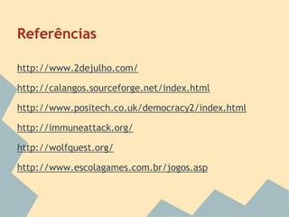 Referências
http://www.2dejulho.com/
http://calangos.sourceforge.net/index.html
http://www.positech.co.uk/democracy2/index.html
http://immuneattack.org/
http://wolfquest.org/
http://www.escolagames.com.br/jogos.asp

 