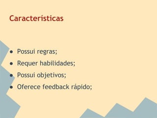 Características

● Possui regras;
● Requer habilidades;
● Possui objetivos;
● Oferece feedback rápido;

 