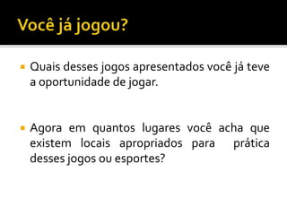  Quais desses jogos apresentados você já teve
a oportunidade de jogar.
 Agora em quantos lugares você acha que
existem locais apropriados para prática
desses jogos ou esportes?
 