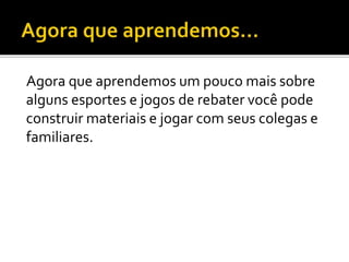 Agora que aprendemos um pouco mais sobre
alguns esportes e jogos de rebater você pode
construir materiais e jogar com seus colegas e
familiares.
 