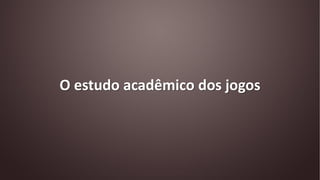 O estudo acadêmico dos jogos
 