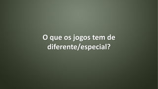 O que os jogos tem de
diferente/especial?
 