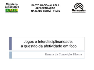 Jogos e Interdisciplinaridade:
a questão da afetividade em foco
Renata da Conceição Silveira
PACTO NACIONAL PELA
ALFABETIZAÇÃO
NA IDADE CERTA - PNAIC
 
