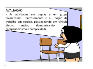 AVALIAÇÃO
- As atividades em duplas e em grupo
favoreceram entrosamento e a noção de
trabalho em equipe, possibilitando um vínculo
afetivo maior, demonstrando mais
companheirismo e cumplicidade.
 