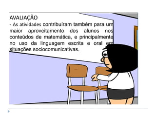 AVALIAÇÃO
- As atividades contribuíram também para um
maior aproveitamento dos alunos nos
conteúdos de matemática, e principalmente
no uso da linguagem escrita e oral em
situações sociocomunicativas.
 
