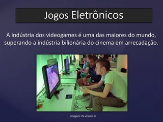 Jogos Eletrônicos
A indústria dos videogames é uma das maiores do mundo,
superando a indústria bilionária do cinema em arrecadação.
Imagem: Pe-et.com.br
 
