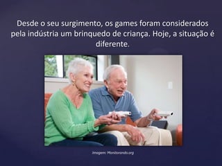Desde o seu surgimento, os games foram considerados
pela indústria um brinquedo de criança. Hoje, a situação é
diferente.
Imagem: Monitorando.org
 