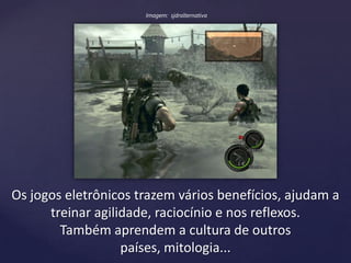 Os jogos eletrônicos trazem vários benefícios, ajudam a
treinar agilidade, raciocínio e nos reflexos.
Também aprendem a cultura de outros
países, mitologia...
Imagem: sjdralternativa
 