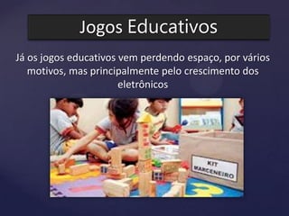 Jogos Educativos
Já os jogos educativos vem perdendo espaço, por vários
motivos, mas principalmente pelo crescimento dos
eletrônicos
 