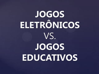 JOGOS
ELETRÔNICOS
VS.
JOGOS
EDUCATIVOS
 
