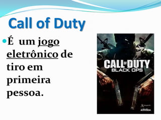 Call of Duty
É um jogo
eletrônico de
tiro em
primeira
pessoa.
 