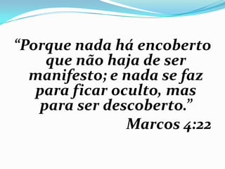 “Porque nada há encoberto
que não haja de ser
manifesto; e nada se faz
para ficar oculto, mas
para ser descoberto.”
Marcos 4:22
 