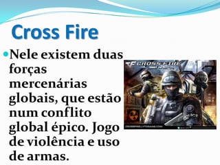 Cross Fire
Nele existem duas
forças
mercenárias
globais, que estão
num conflito
global épico. Jogo
de violência e uso
de armas.
 