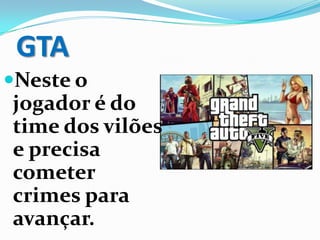 GTA
Neste o
jogador é do
time dos vilões
e precisa
cometer
crimes para
avançar.
 