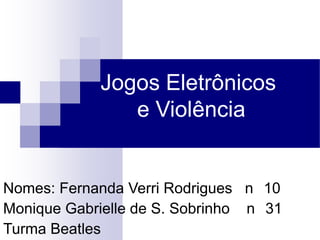 Jogos Eletrônicos
e Violência

Nomes: Fernanda Verri Rodrigues n 10
Monique Gabrielle de S. Sobrinho n 31
Turma Beatles

 
