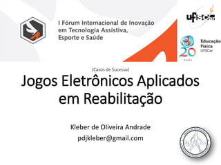 (Casos de Sucesso) Jogos Eletrônicos Aplicados em Reabilitação 
Kleber de Oliveira Andrade 
pdjkleber@gmail.com  
