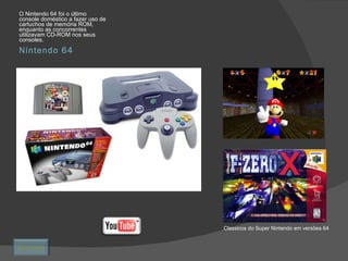 Nintendo 64 O Nintendo 64 foi o último console doméstico a fazer uso de cartuchos de memória ROM, enquanto as concorrentes utilizavam CD-ROM nos seus consoles. Classicos do Super Nintendo em versões 64 Retornar 